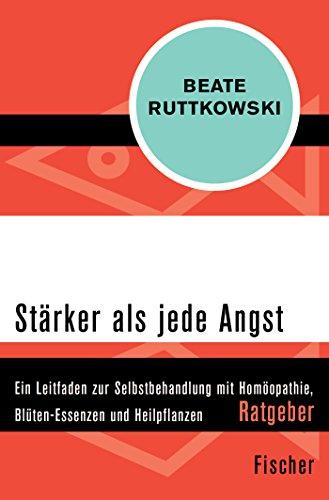 Stärker als jede Angst: Ein Leitfaden zur Selbstbehandlung mit Homöopathie, Blüten-Essenzen und Heilpflanzen