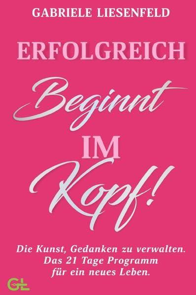 Erfolgreich beginnt im Kopf! Die Kunst, Gedanken zu verwalten - Das 21 Tage Programm für ein neues Leben