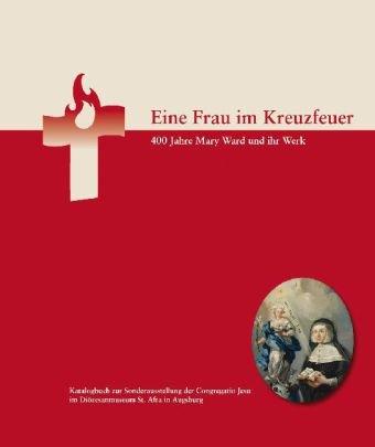 Eine Frau im Kreuzfeuer: 400 Jahre Mary Ward und ihr Werk