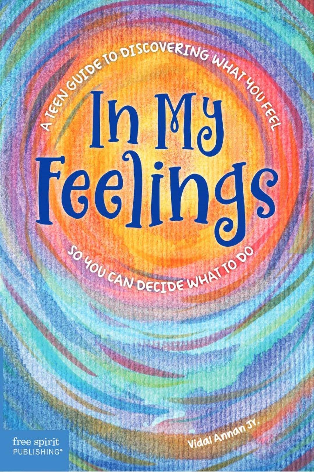 In My Feelings: A Teen Guide to Discovering What You Feel So You Can Decide What to Do