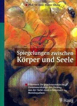 Spiegelungen zwischen Körper und Seele - Erkennen Sie psychosomatische Zusammenhänge des Heilens aus der Sicht eines erfahrenen Homöopathen