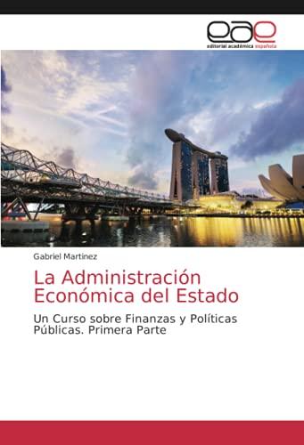 La Administración Económica del Estado: Un Curso sobre Finanzas y Políticas Públicas. Primera Parte