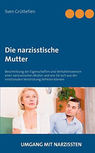 Die narzisstische Mutter: Beschreibung der Eigenschaften und Verhaltensweisen einer narzisstischen Mutter und wie Sie sich aus der emotionalen Verstrickung befreien können (Umgang mit Narzissten)