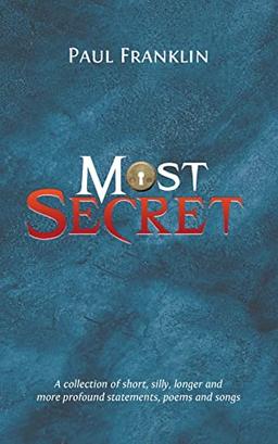 Most Secret: A collection of short, silly, longer and more profound statements, poems and songs