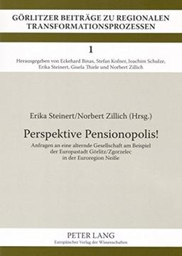 Perspektive Pensionopolis!: Anfragen an eine alternde Gesellschaft am Beispiel der Europastadt Görlitz/Zgorzelec in der Euroregion Neiße (Görlitzer Beiträge zu regionalen Transformationsprozessen)