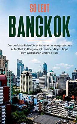 So lebt Bangkok: Der perfekte Reiseführer für einen unvergesslichen Aufenthalt in Bangkok inkl. Insider-Tipps, Tipps zum Geldsparen und Packliste