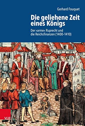 Die geliehene Zeit eines Königs: Der »arme« Ruprecht I. und die Reichsfinanzen (1400-1410) (Schriftenreihe der Historischen Kommission bei der Bayerischen Akademie der Wissenschaften)