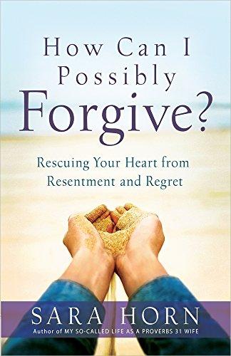 How Can I Possibly Forgive?: Rescuing Your Heart from Resentment and Regret