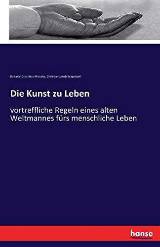 Die Kunst zu Leben: vortreffliche Regeln eines alten Weltmannes fürs menschliche Leben