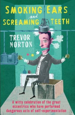 Smoking Ears and Screaming Teeth: A Witty Celebration of the Great Eccentrics Who have Performed Dangerous Acts of Self-Experimentation