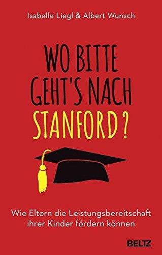 Wo bitte geht´s nach Stanford?: Wie Eltern die Leistungsbereitschaft ihrer Kinder fördern können