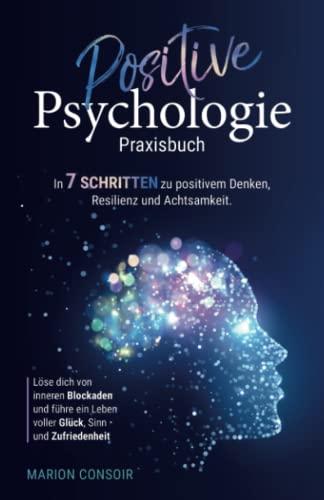 Positive Psychologie – Praxisbuch: In 7 Schritten zu positivem Denken, Resilienz und Achtsamkeit – Löse dich von inneren Blockaden und führe ein Leben voller Glück, Sinn und Zufriedenheit.