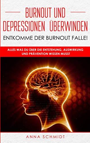 Burnout und Depressionen überwinden-Entkommen Sie der Burnout Falle!: Alles was Sie über die Entstehung, Auswirkung und Prävention wissen müssen