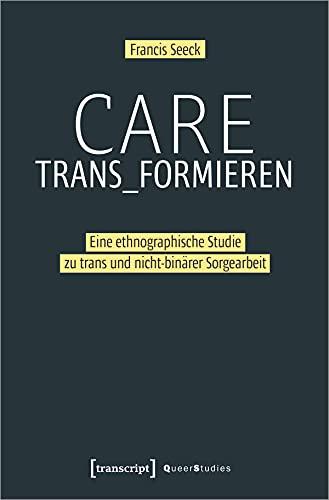 Care trans_formieren: Eine ethnographische Studie zu trans und nicht-binärer Sorgearbeit (Queer Studies, Bd. 31)