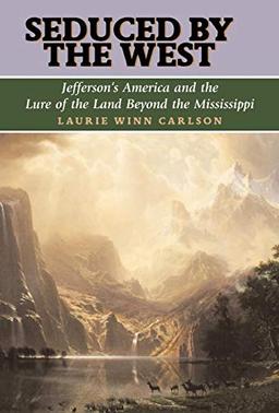 Seduced by the West: Jefferson's America and the Lure of the Land Beyond the Mississippi (Lewis & Clark Expedition)