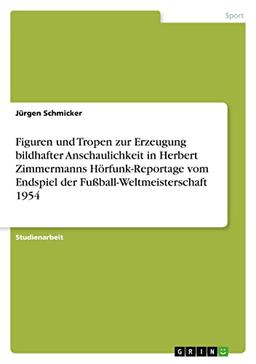 Figuren und Tropen zur Erzeugung bildhafter Anschaulichkeit in Herbert Zimmermanns Hörfunk-Reportage vom Endspiel der Fußball-Weltmeisterschaft 1954