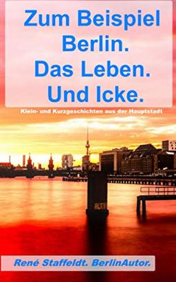 Zum Beispiel Berlin. Das Leben. Und Icke.: Klein- und Kurzgeschichten aus der Hauptstadt