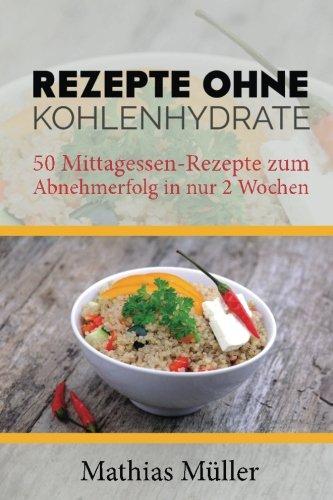 Rezepte ohne Kohlenhydrate - 50 Mittagessen-Rezepte zum Abnehmerfolg in nur 2 Wochen (Gesund leben - Low Carb)