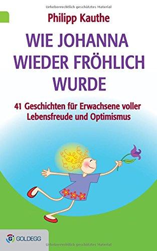 Wie Johanna wieder fröhlich wurde: 41 Geschichten für Erwachsene voller Lebensfreude und Optimismus (Goldegg Unterhaltung)