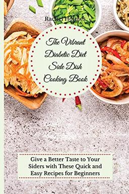 The Vibrant Diabetic Diet Side Dish Cooking Book: Give a Better Taste to Your Siders with These Quick and Easy Recipes for Beginners