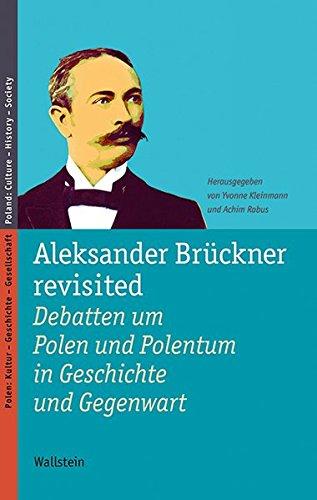 Aleksander Brückner revisited: Debatten um Polen und Polentum in Geschichte und Gegenwart (Polen: Kultur - Geschichte - Gesellschaft/Poland: Culture - History - Society)