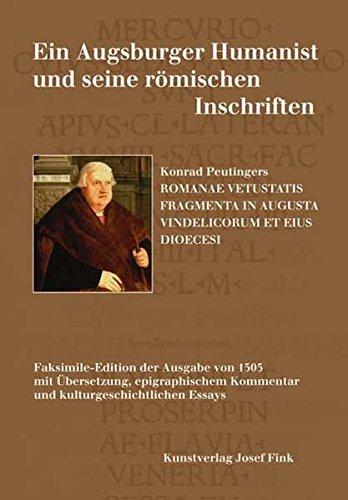 Ein Augsburger Humanist und seine römischen Inschriften - Konrad Peutingers ROMANAE VETUSTATIS FRAGMENTA IN AUGUSTA VINDELICORUM ET EIUS DIOECESI: ... Kommentar und kulturgeschichtlichen Essays