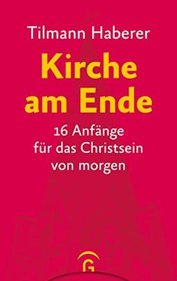 Kirche am Ende: 16 Anfänge für das Christsein von morgen