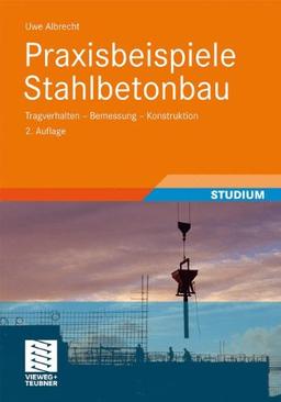 Praxisbeispiele Stahlbetonbau: Tragverhalten - Bemessung - Konstruktion