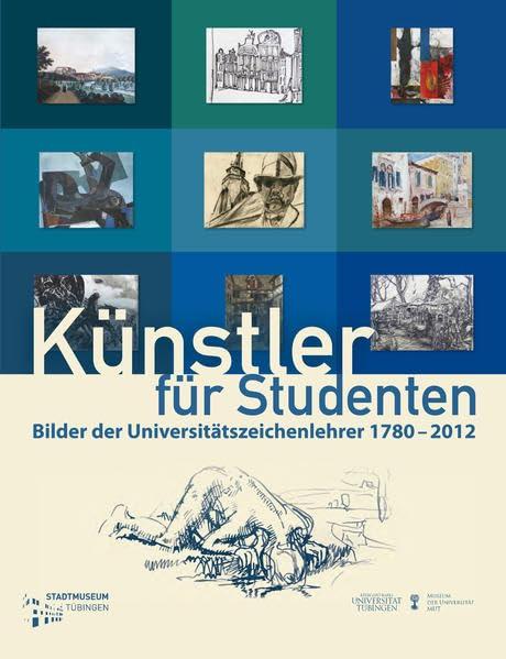 Künstler für Studenten: Bilder der Universitätszeichenlehrer 1780-2012 (Tübinger Kataloge)