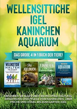 Wellensittiche | Igel | Kaninchen | Aquarium: Das große 4 in 1 Buch der Tiere! Erfahren Sie alles über die richtige Haltung, Ernährung und Pflege vom ... über Fische und Vögel bis zum Garten-Igel