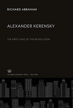 Alexander Kerensky: The First Love of the Revolution