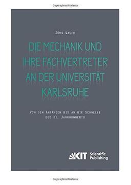 Die Mechanik und ihre Fachvertreter an der Universität Karlsruhe: Von den Anfängen bis an die Schwelle des 21. Jahrhunderts (Veröffentlichungen aus dem Archiv des Karlsruher Instituts für Technologie)