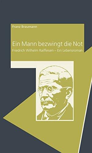 Ein Mann bezwingt die Not: Friedrich Wilhelm Raiffeisen - Ein Lebensroman