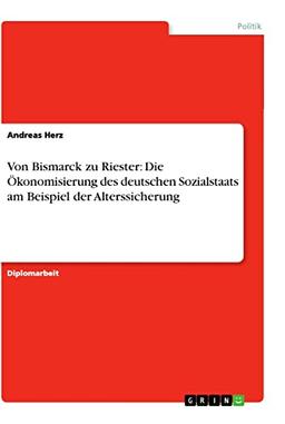 Von Bismarck zu Riester: Die Ökonomisierung des deutschen Sozialstaats am Beispiel der Alterssicherung: Diplomarbeit