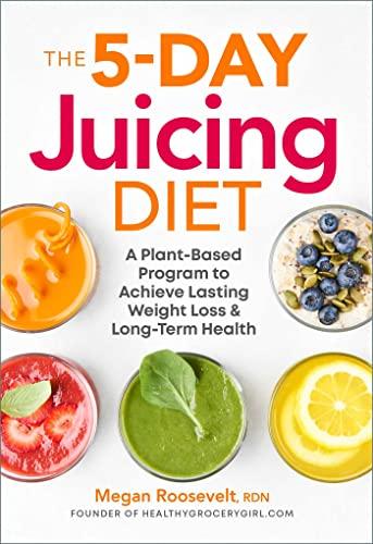 The 5-Day Juicing Diet: A Plant-Based Program to Achieve Lasting Weight Loss & Long Term Health