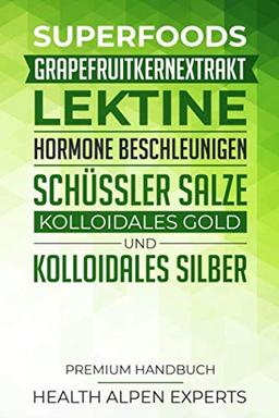 Superfoods, Grapefruitkernextrakt, Lektine, Hormone beschleunigen, Schüssler Salze, Kolloidales Gold und Kolloidales Silber: Premium Handbuch - Was du ... solltest - Anwendung, Wirkung und Studien