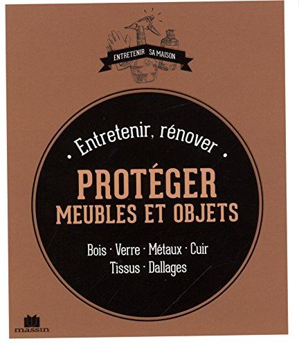 Entretenir, rénover, protéger ses meubles et objets : bois, verre, métaux, cuir, tissus, dallages