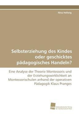 Selbsterziehung des Kindes oder geschicktes pädagogisches Handeln?: Eine Analyse der Theorie Montessoris und der Erziehungswirklichkeit an ... anhand der operativen Pädagogik Klaus Pranges