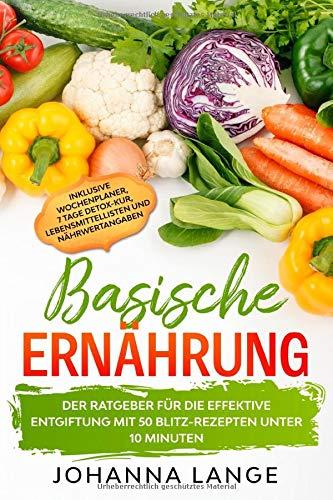 Basische Ernährung: Der Ratgeber für die effektive Entgiftung mit 50 Blitz-Rezepten unter 10 Minuten - Inklusive Wochenplaner, 7 Tage Detox-Kur, Lebensmittellisten und Nährwertangaben