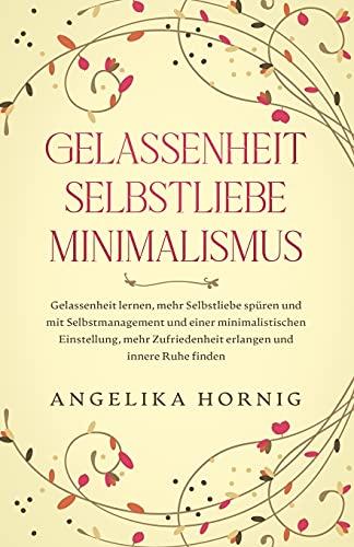 Gelassenheit | Selbstliebe | Minimalismus: Gelassenheit lernen, mehr Selbstliebe spüren & mit Selbstmanagement & einer minimalistischen Einstellung, ... (Persönlichkeitsentwicklung Bücher, Band 1)