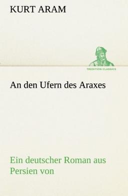 An den Ufern des Araxes: Ein deutscher Roman aus Persien von (TREDITION CLASSICS)