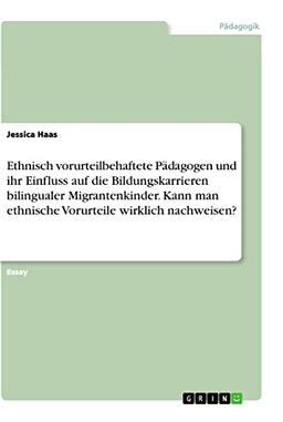 Ethnisch vorurteilbehaftete Pädagogen und ihr Einfluss auf die Bildungskarrieren bilingualer Migrantenkinder. Kann man ethnische Vorurteile wirklich nachweisen?