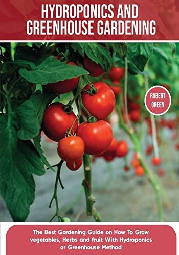 Hydroponics and Greenhouse Gardening: The Definitive Beginner's Guide to Learn How to Build Easy Systems for Growing Organic Vegetables, Fruits and Herbs at Home (Home Gardening, Band 5)