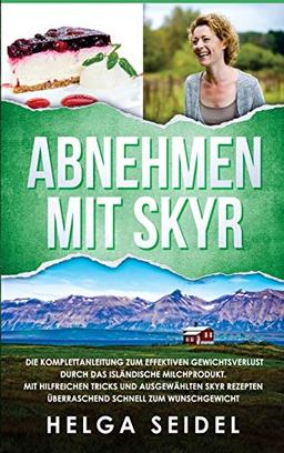 Abnehmen mit Skyr. Die Komplettanleitung zum effektiven Gewichtsverlust durch das isländische Milchprodukt. Mit hilfreichen Tricks und ausgewählten Skyr Rezepten überraschend schnell zum Wunschgewicht