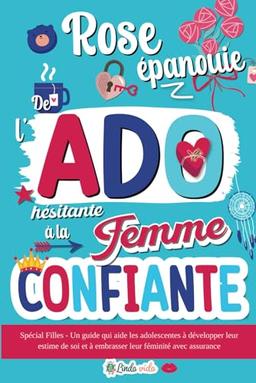 Rose Épanouie : De l'Ado hésitante à la Femme confiante: Spécial Filles - Un guide qui aide les adolescentes à développer leur estime de soi et à embrasser leur féminité avec assurance