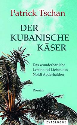 Der kubanische Käser: Das wunderbarliche Leben und Lieben des Noldi Abderhalden