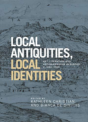 Local antiquities, local identities: Art, literature and antiquarianism in Europe, c. 1400-1700