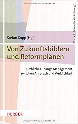 Von Zukunftsbildern und Reformplänen: Kirchliches Change Management zwischen Anspruch und Wirklichkeit (Kirche in Zeiten der Veränderung)