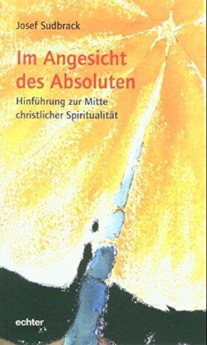 Im Angesicht des Absoluten: Hinführung zur Mitte christlicher Spiritualität