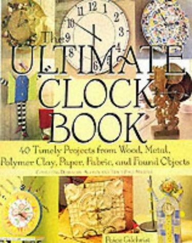 The Ultimate Clock Book: 40 Timely Projects from Wood, Metal, Polymer Clay, Paper, Fabric and Found Objects: 40 Timely Craft Projects from Wood, Metal, Polymer Clay, Paper and Fabric